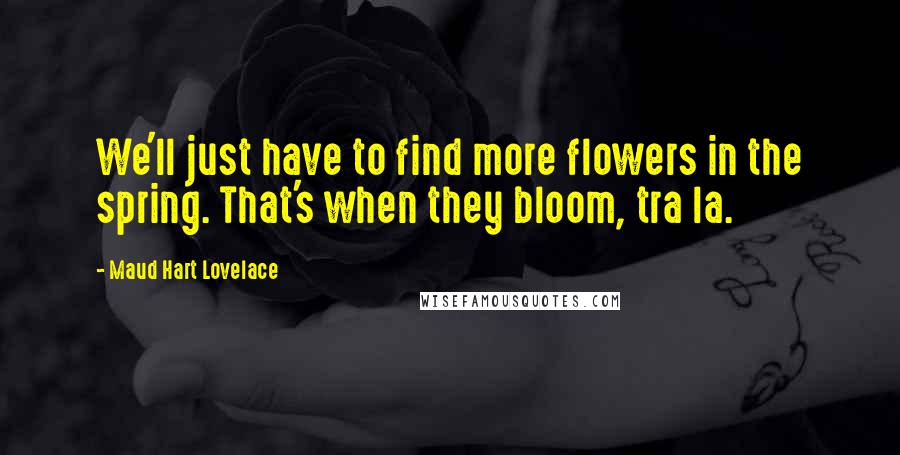 Maud Hart Lovelace Quotes: We'll just have to find more flowers in the spring. That's when they bloom, tra la.