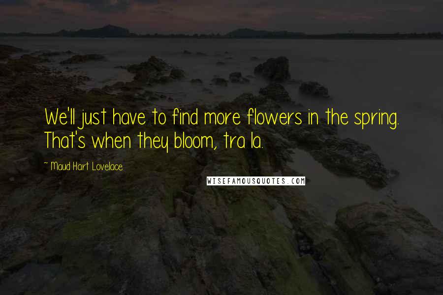 Maud Hart Lovelace Quotes: We'll just have to find more flowers in the spring. That's when they bloom, tra la.