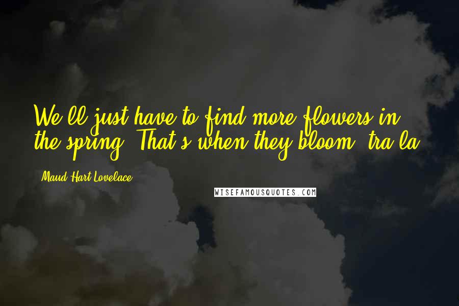 Maud Hart Lovelace Quotes: We'll just have to find more flowers in the spring. That's when they bloom, tra la.