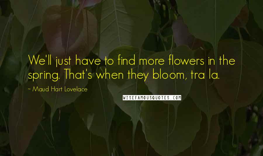 Maud Hart Lovelace Quotes: We'll just have to find more flowers in the spring. That's when they bloom, tra la.