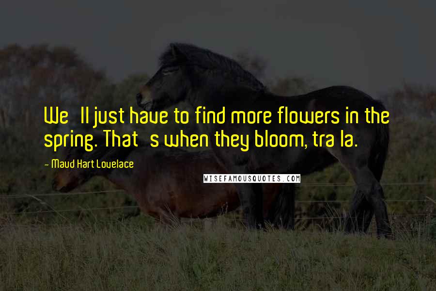 Maud Hart Lovelace Quotes: We'll just have to find more flowers in the spring. That's when they bloom, tra la.