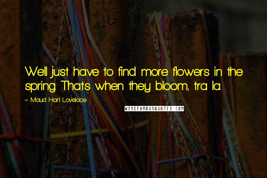 Maud Hart Lovelace Quotes: We'll just have to find more flowers in the spring. That's when they bloom, tra la.