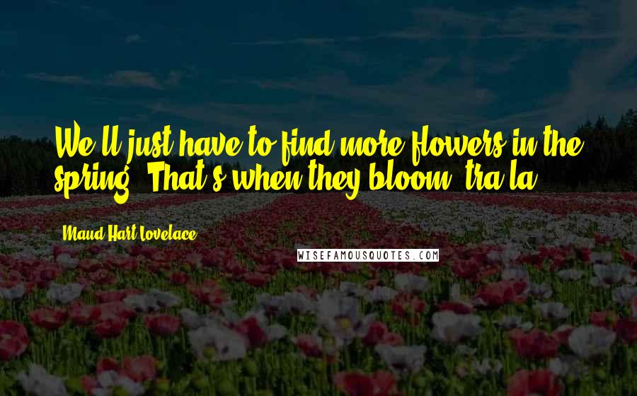 Maud Hart Lovelace Quotes: We'll just have to find more flowers in the spring. That's when they bloom, tra la.