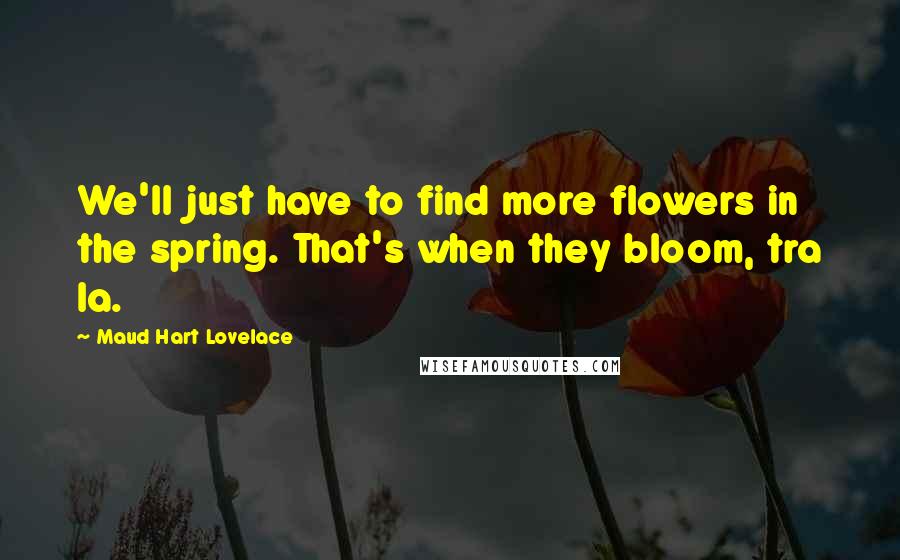 Maud Hart Lovelace Quotes: We'll just have to find more flowers in the spring. That's when they bloom, tra la.