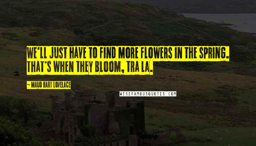 Maud Hart Lovelace Quotes: We'll just have to find more flowers in the spring. That's when they bloom, tra la.