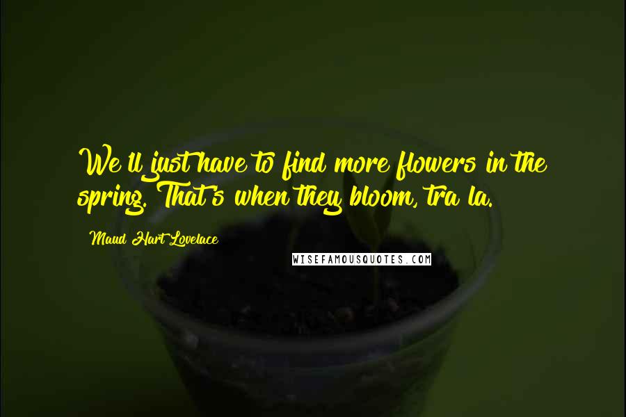 Maud Hart Lovelace Quotes: We'll just have to find more flowers in the spring. That's when they bloom, tra la.