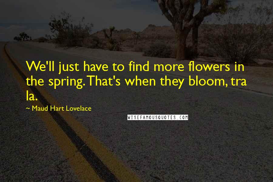 Maud Hart Lovelace Quotes: We'll just have to find more flowers in the spring. That's when they bloom, tra la.