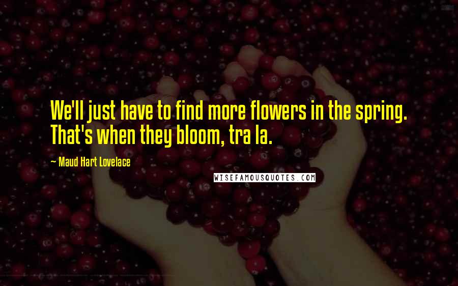 Maud Hart Lovelace Quotes: We'll just have to find more flowers in the spring. That's when they bloom, tra la.