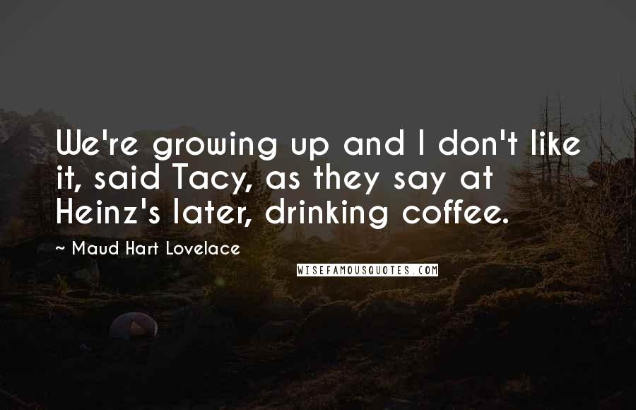 Maud Hart Lovelace Quotes: We're growing up and I don't like it, said Tacy, as they say at Heinz's later, drinking coffee.