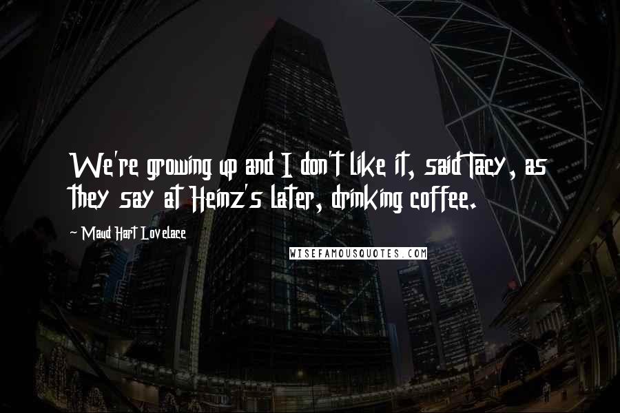 Maud Hart Lovelace Quotes: We're growing up and I don't like it, said Tacy, as they say at Heinz's later, drinking coffee.