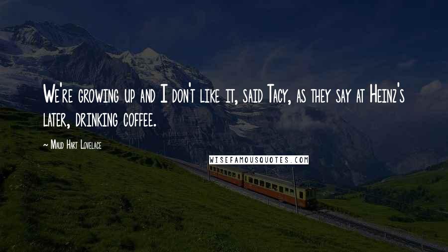 Maud Hart Lovelace Quotes: We're growing up and I don't like it, said Tacy, as they say at Heinz's later, drinking coffee.