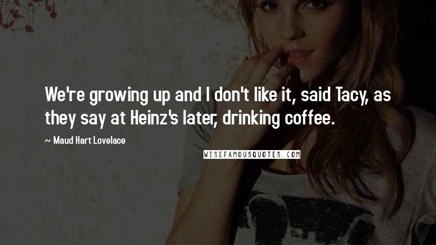 Maud Hart Lovelace Quotes: We're growing up and I don't like it, said Tacy, as they say at Heinz's later, drinking coffee.