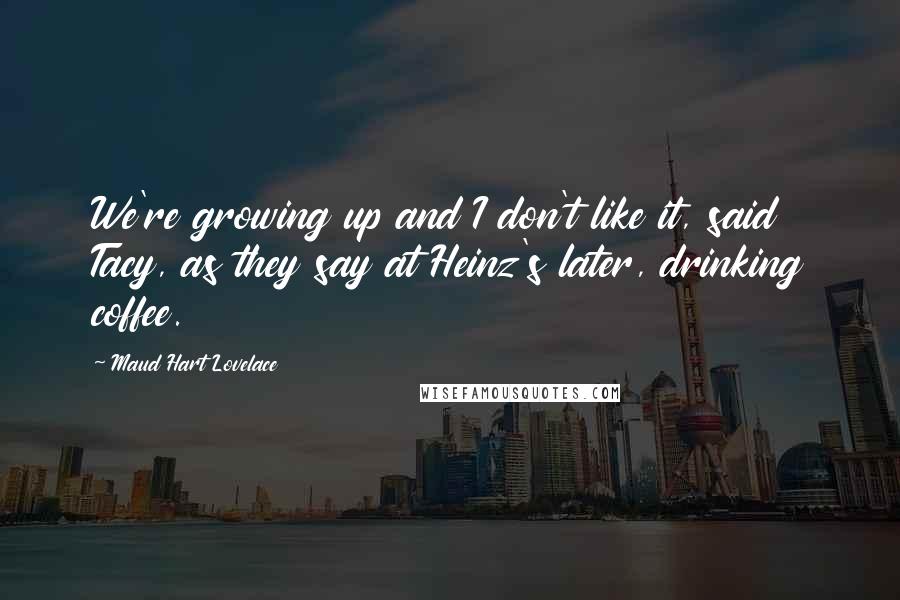 Maud Hart Lovelace Quotes: We're growing up and I don't like it, said Tacy, as they say at Heinz's later, drinking coffee.