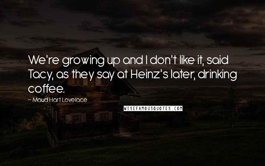 Maud Hart Lovelace Quotes: We're growing up and I don't like it, said Tacy, as they say at Heinz's later, drinking coffee.