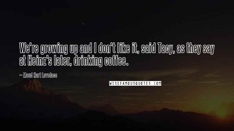 Maud Hart Lovelace Quotes: We're growing up and I don't like it, said Tacy, as they say at Heinz's later, drinking coffee.