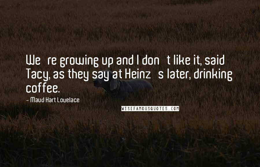 Maud Hart Lovelace Quotes: We're growing up and I don't like it, said Tacy, as they say at Heinz's later, drinking coffee.