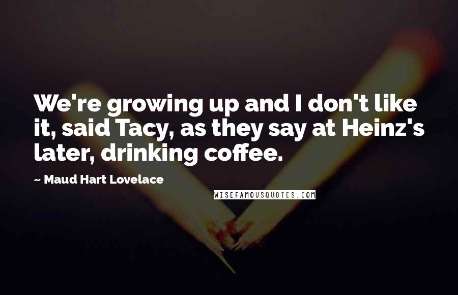 Maud Hart Lovelace Quotes: We're growing up and I don't like it, said Tacy, as they say at Heinz's later, drinking coffee.