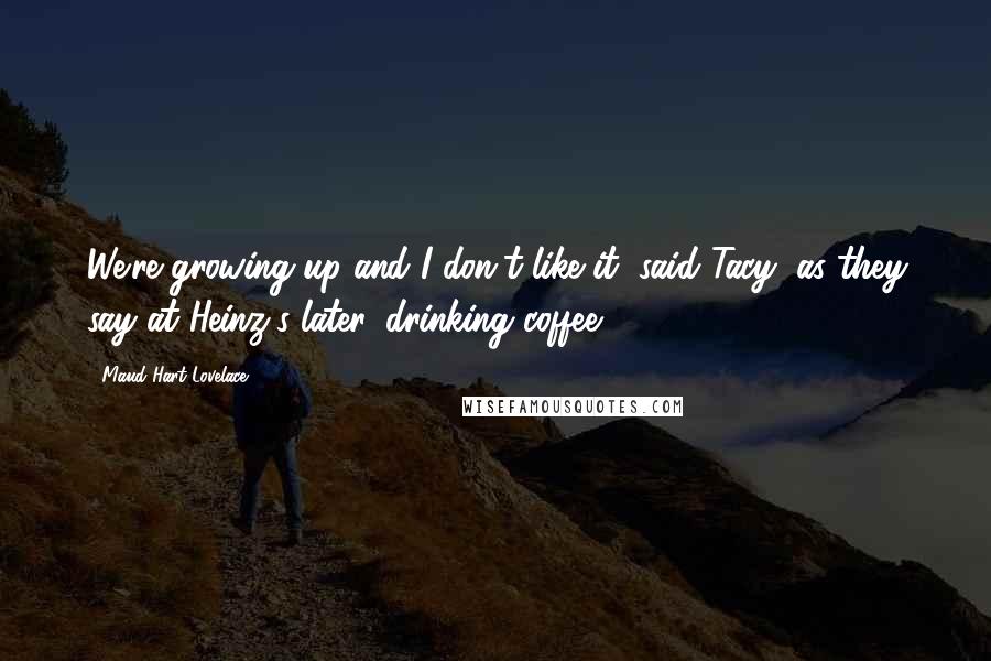 Maud Hart Lovelace Quotes: We're growing up and I don't like it, said Tacy, as they say at Heinz's later, drinking coffee.