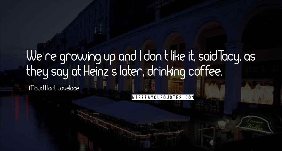 Maud Hart Lovelace Quotes: We're growing up and I don't like it, said Tacy, as they say at Heinz's later, drinking coffee.