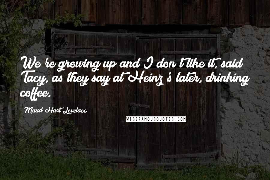 Maud Hart Lovelace Quotes: We're growing up and I don't like it, said Tacy, as they say at Heinz's later, drinking coffee.
