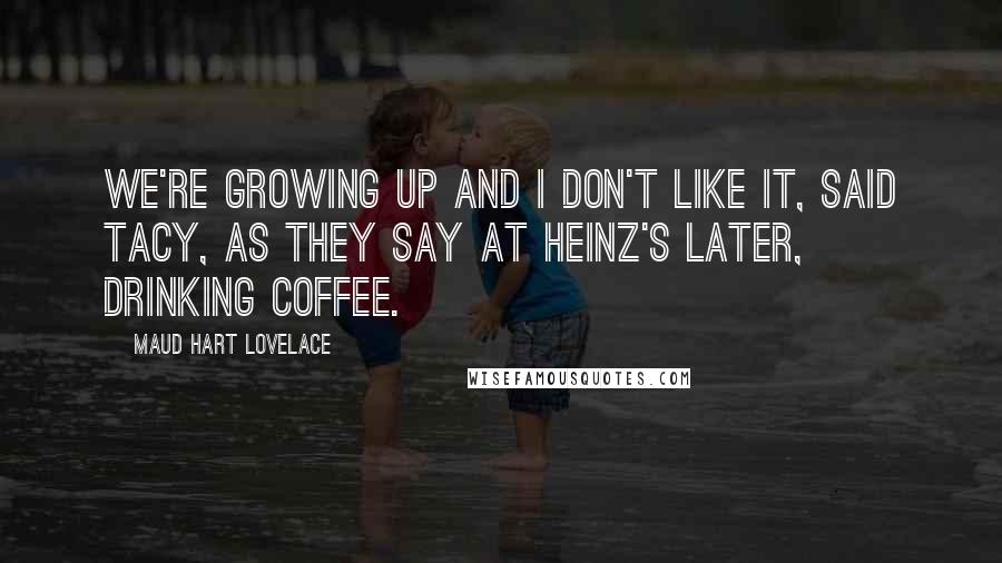 Maud Hart Lovelace Quotes: We're growing up and I don't like it, said Tacy, as they say at Heinz's later, drinking coffee.