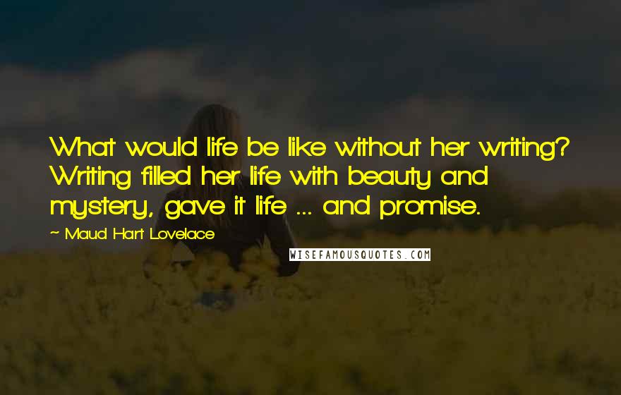 Maud Hart Lovelace Quotes: What would life be like without her writing? Writing filled her life with beauty and mystery, gave it life ... and promise.