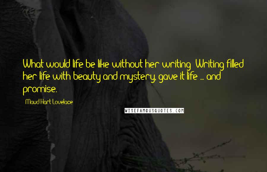 Maud Hart Lovelace Quotes: What would life be like without her writing? Writing filled her life with beauty and mystery, gave it life ... and promise.