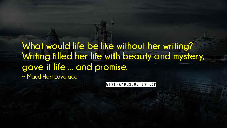 Maud Hart Lovelace Quotes: What would life be like without her writing? Writing filled her life with beauty and mystery, gave it life ... and promise.