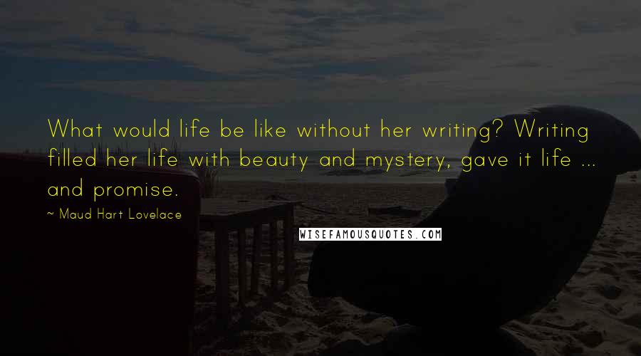 Maud Hart Lovelace Quotes: What would life be like without her writing? Writing filled her life with beauty and mystery, gave it life ... and promise.