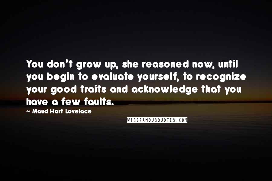 Maud Hart Lovelace Quotes: You don't grow up, she reasoned now, until you begin to evaluate yourself, to recognize your good traits and acknowledge that you have a few faults.