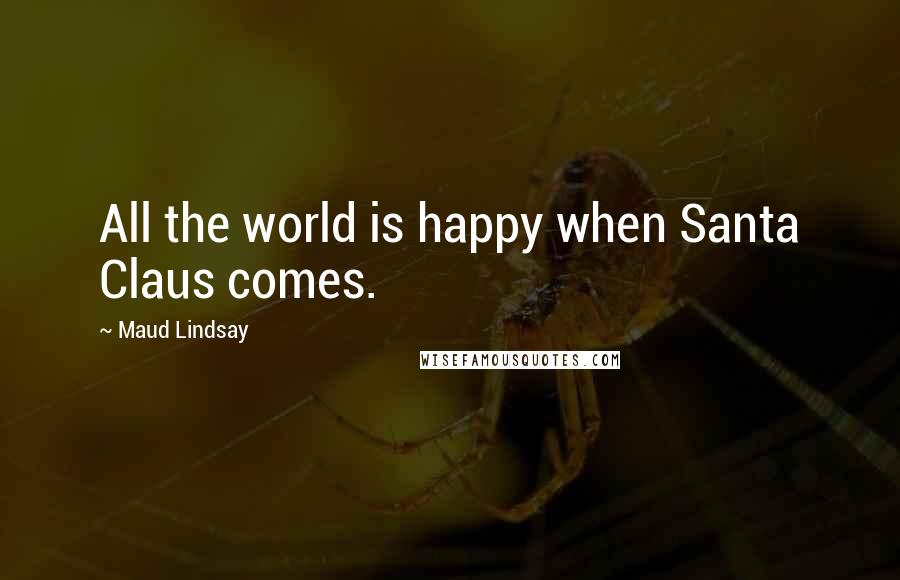 Maud Lindsay Quotes: All the world is happy when Santa Claus comes.