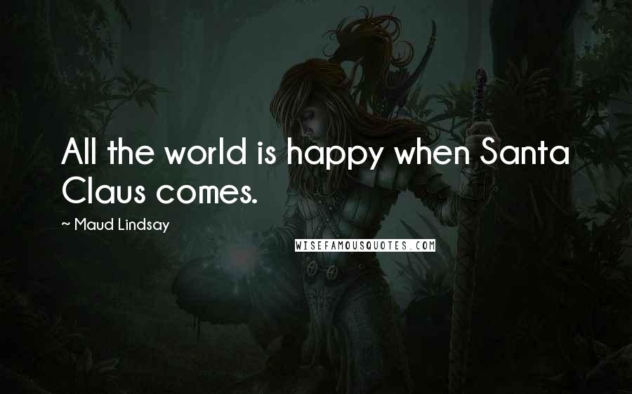 Maud Lindsay Quotes: All the world is happy when Santa Claus comes.