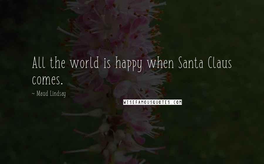 Maud Lindsay Quotes: All the world is happy when Santa Claus comes.