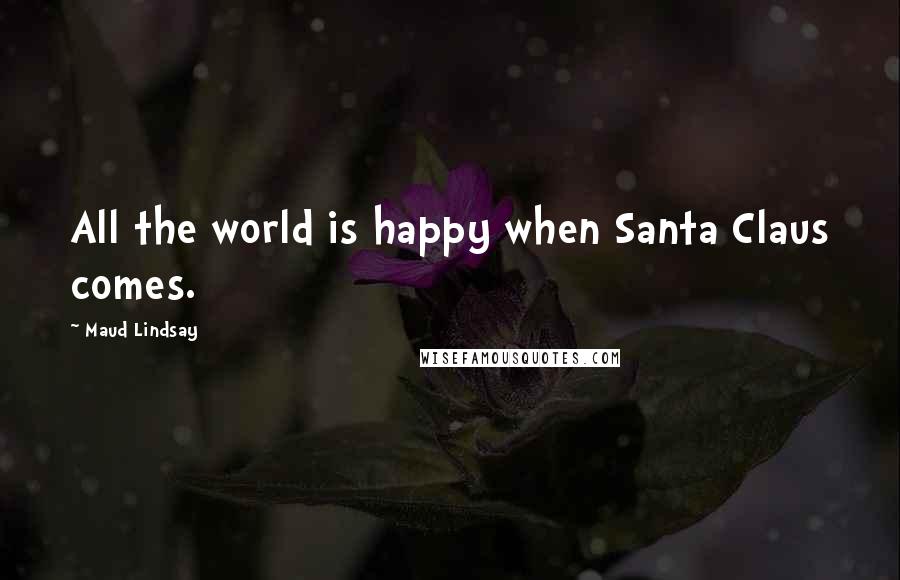 Maud Lindsay Quotes: All the world is happy when Santa Claus comes.