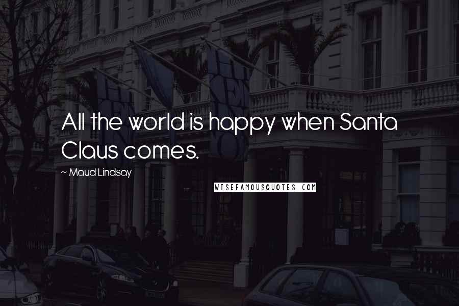 Maud Lindsay Quotes: All the world is happy when Santa Claus comes.