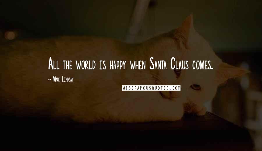 Maud Lindsay Quotes: All the world is happy when Santa Claus comes.