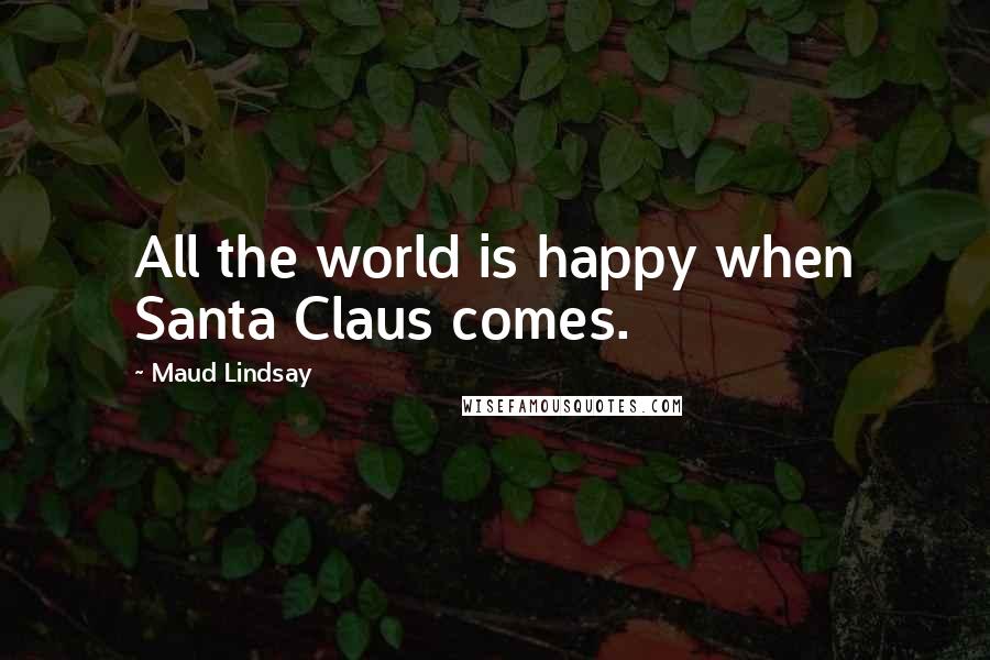 Maud Lindsay Quotes: All the world is happy when Santa Claus comes.