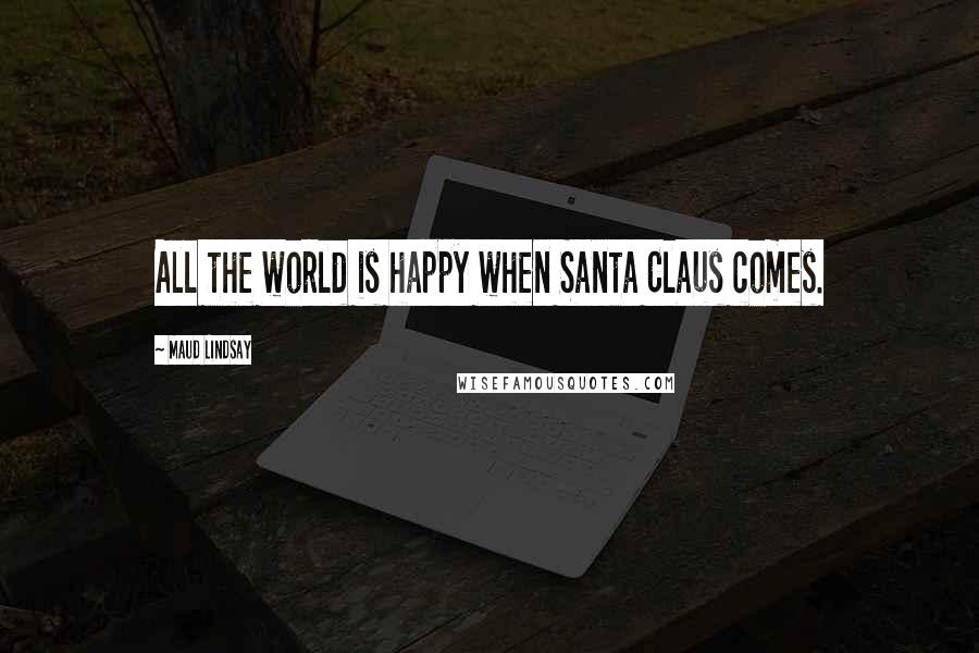 Maud Lindsay Quotes: All the world is happy when Santa Claus comes.