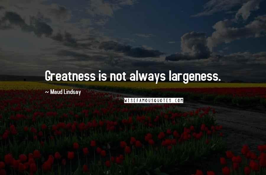 Maud Lindsay Quotes: Greatness is not always largeness.