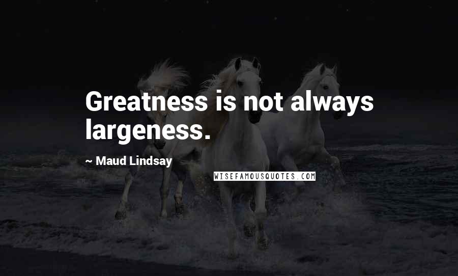 Maud Lindsay Quotes: Greatness is not always largeness.