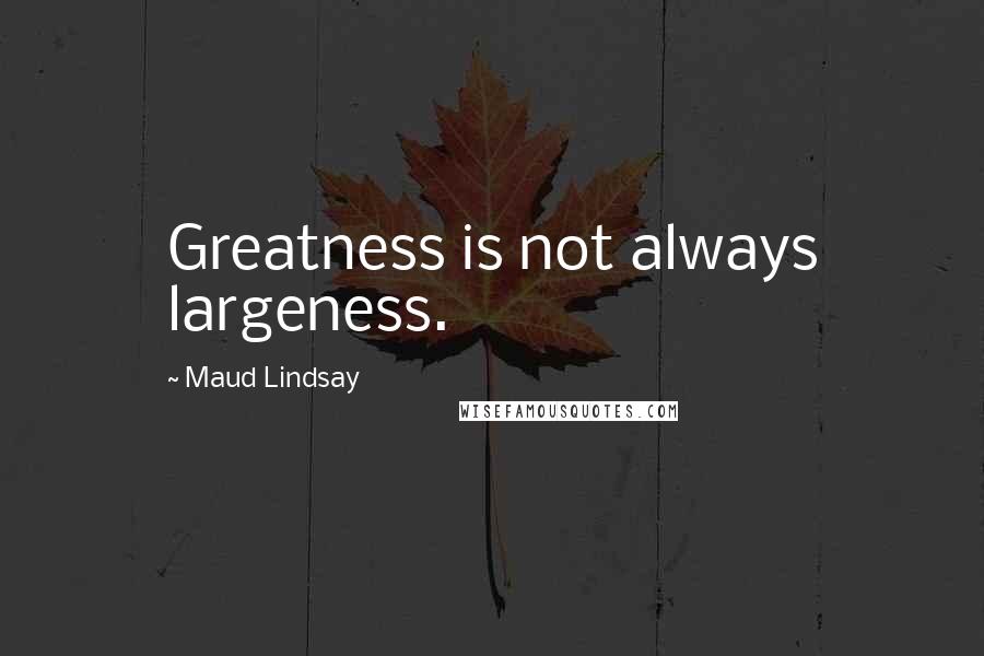 Maud Lindsay Quotes: Greatness is not always largeness.