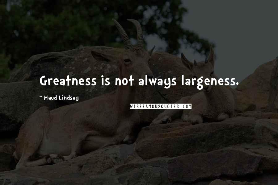 Maud Lindsay Quotes: Greatness is not always largeness.