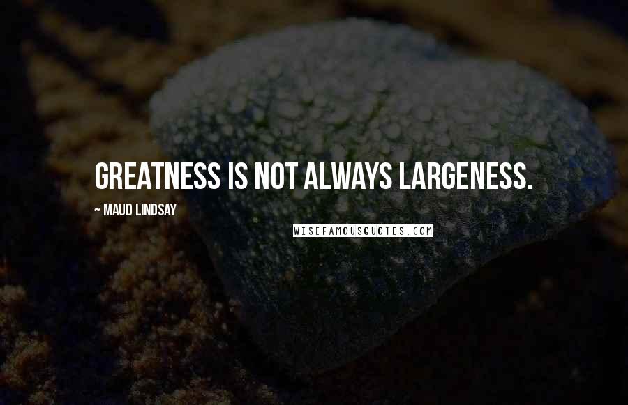 Maud Lindsay Quotes: Greatness is not always largeness.