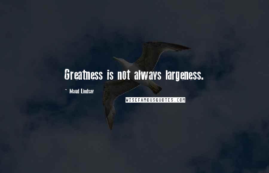 Maud Lindsay Quotes: Greatness is not always largeness.