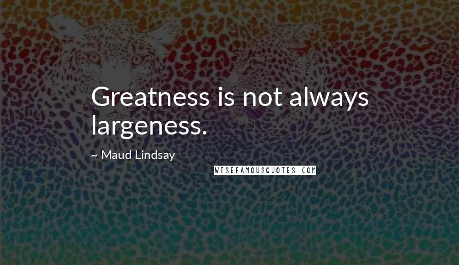 Maud Lindsay Quotes: Greatness is not always largeness.