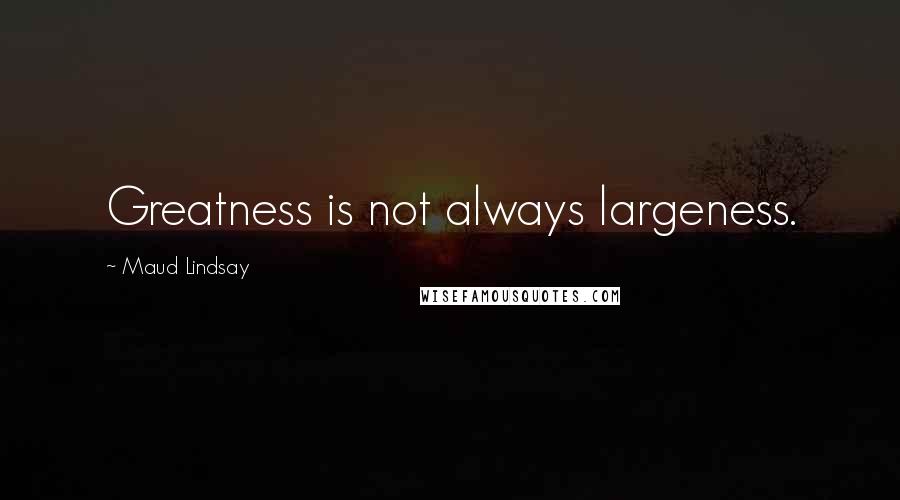 Maud Lindsay Quotes: Greatness is not always largeness.