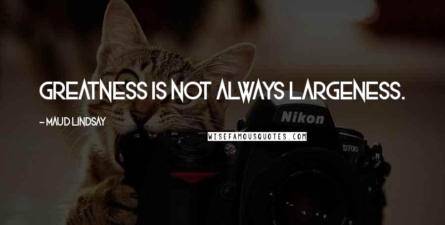 Maud Lindsay Quotes: Greatness is not always largeness.