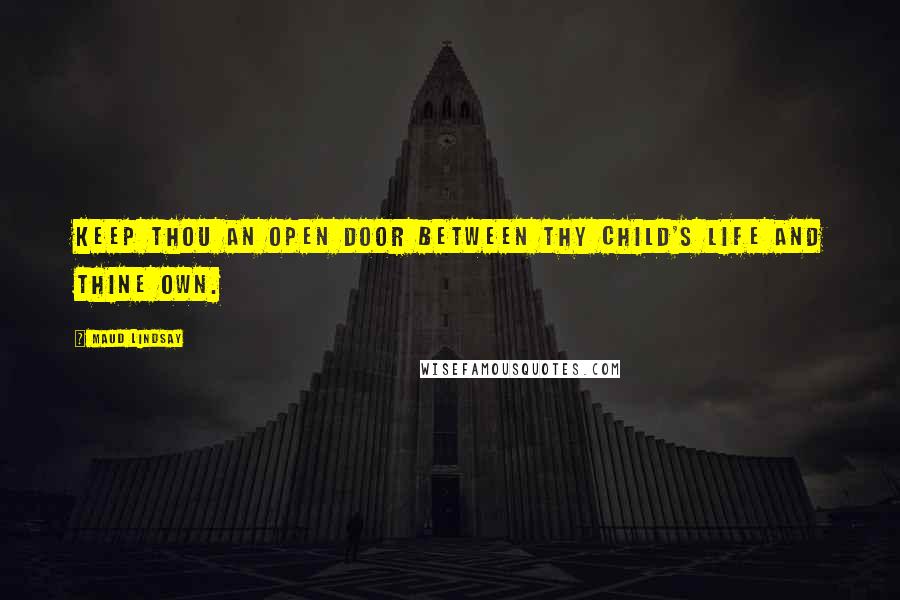 Maud Lindsay Quotes: Keep thou an open door between thy child's life and thine own.