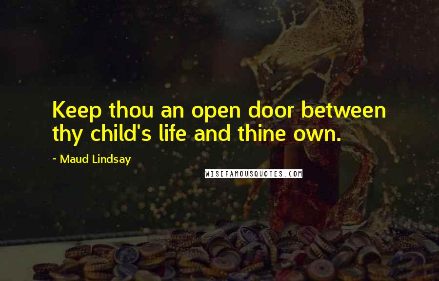 Maud Lindsay Quotes: Keep thou an open door between thy child's life and thine own.