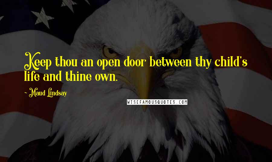 Maud Lindsay Quotes: Keep thou an open door between thy child's life and thine own.